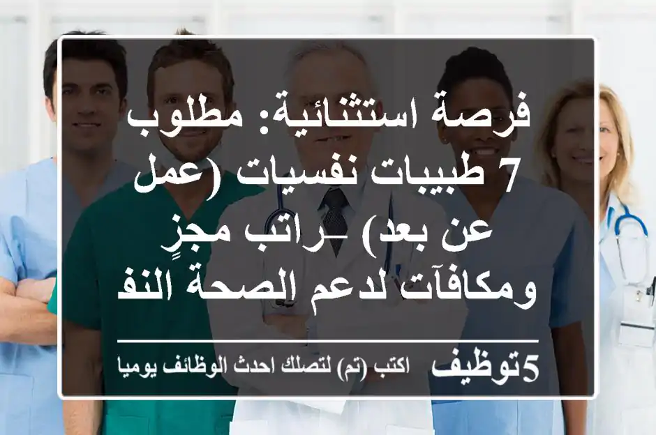 فرصة استثنائية: مطلوب 7 طبيبات نفسيات (عمل عن بعد) – راتب مجزٍ ومكافآت لدعم الصحة النفسية