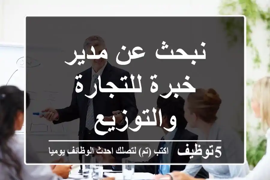 نبحث عن مدير خبرة للتجارة والتوزيع