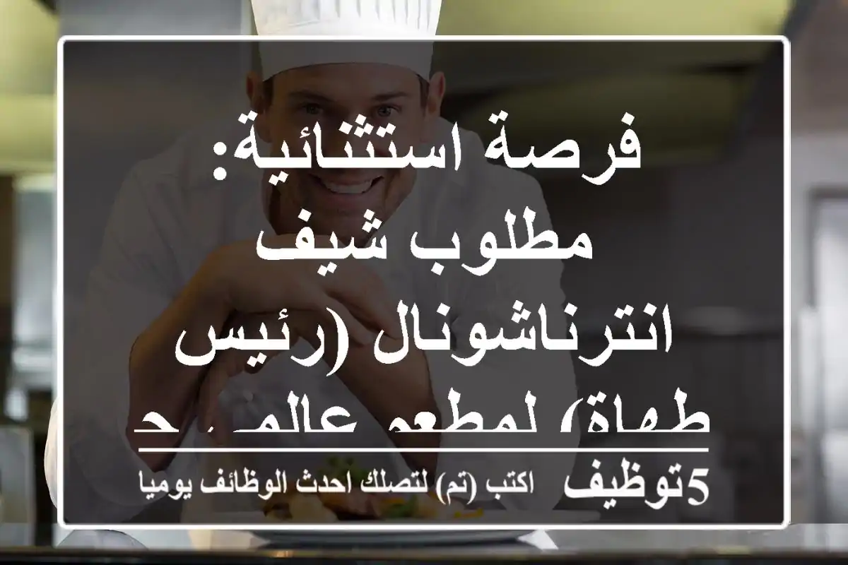 فرصة استثنائية: مطلوب شيف انترناشونال (رئيس طهاة) لمطعم عالمي جديد!