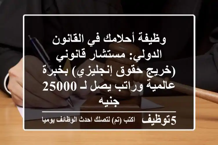 وظيفة أحلامك في القانون الدولي: مستشار قانوني (خريج حقوق إنجليزي) بخبرة عالمية وراتب يصل لـ 25000 جنيه
