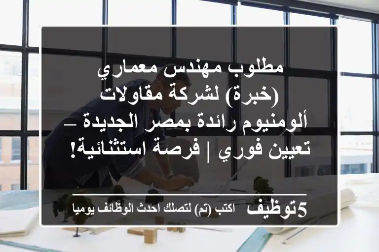 مطلوب مهندس معماري (خبرة) لشركة مقاولات ألومنيوم رائدة بمصر الجديدة – تعيين فوري | فرصة استثنائية!
