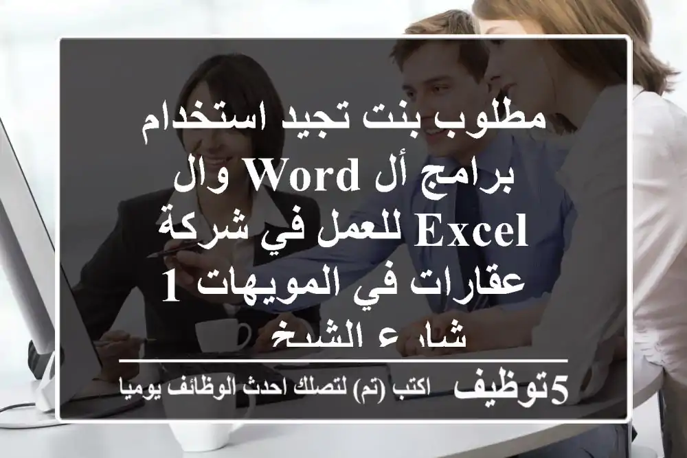 مطلوب بنت تجيد استخدام برامج أل word وال excel للعمل في شركة عقارات في المويهات 1 شارع الشيخ ...