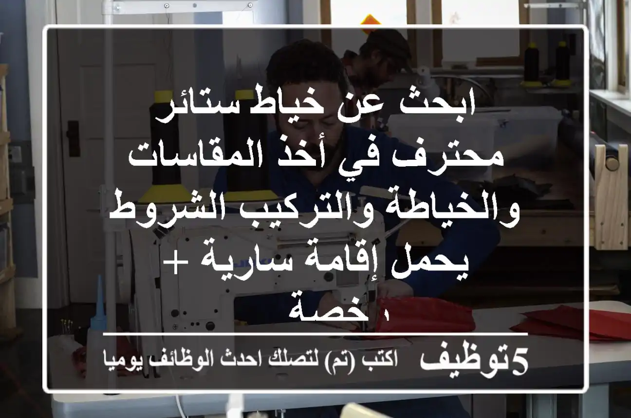 ابحث عن خياط ستائر محترف في أخذ المقاسات والخياطة والتركيب الشروط يحمل إقامة سارية + رخصة ...