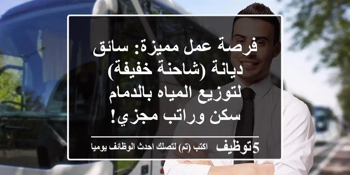 فرصة عمل مميزة: سائق ديانة (شاحنة خفيفة) لتوزيع المياه بالدمام - سكن وراتب مجزي!