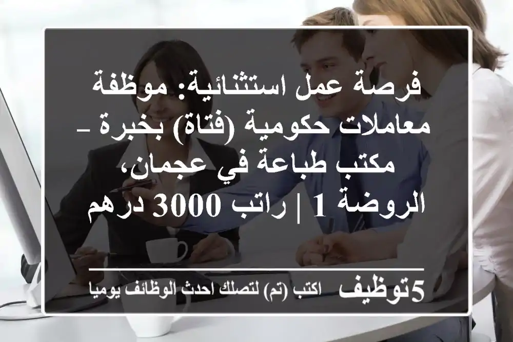 فرصة عمل استثنائية: موظفة معاملات حكومية (فتاة) بخبرة – مكتب طباعة في عجمان، الروضة 1 | راتب 3000 درهم