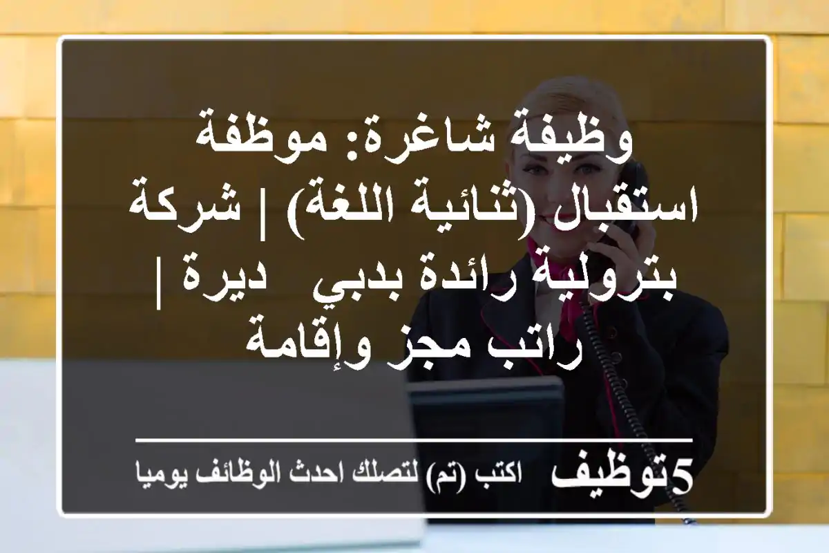 وظيفة شاغرة: موظفة استقبال (ثنائية اللغة) | شركة بترولية رائدة بدبي - ديرة | راتب مجز وإقامة