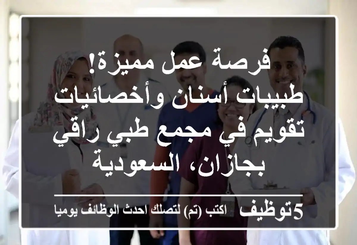 فرصة عمل مميزة! طبيبات أسنان وأخصائيات تقويم في مجمع طبي راقي بجازان، السعودية