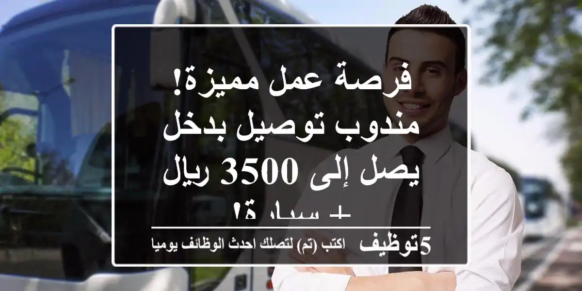 فرصة عمل مميزة! مندوب توصيل بدخل يصل إلى 3500 ريال + سيارة!