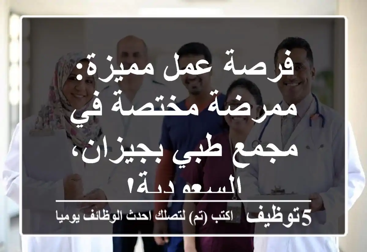 فرصة عمل مميزة: ممرضة مختصة في مجمع طبي بجيزان، السعودية!