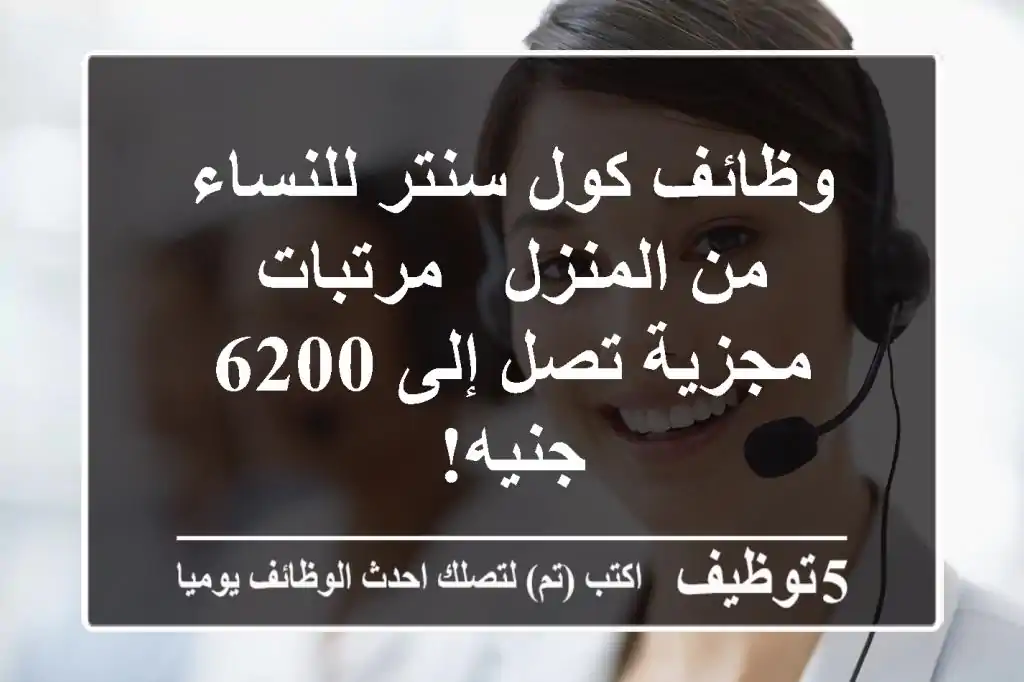 وظائف كول سنتر للنساء من المنزل - مرتبات مجزية تصل إلى 6200 جنيه!