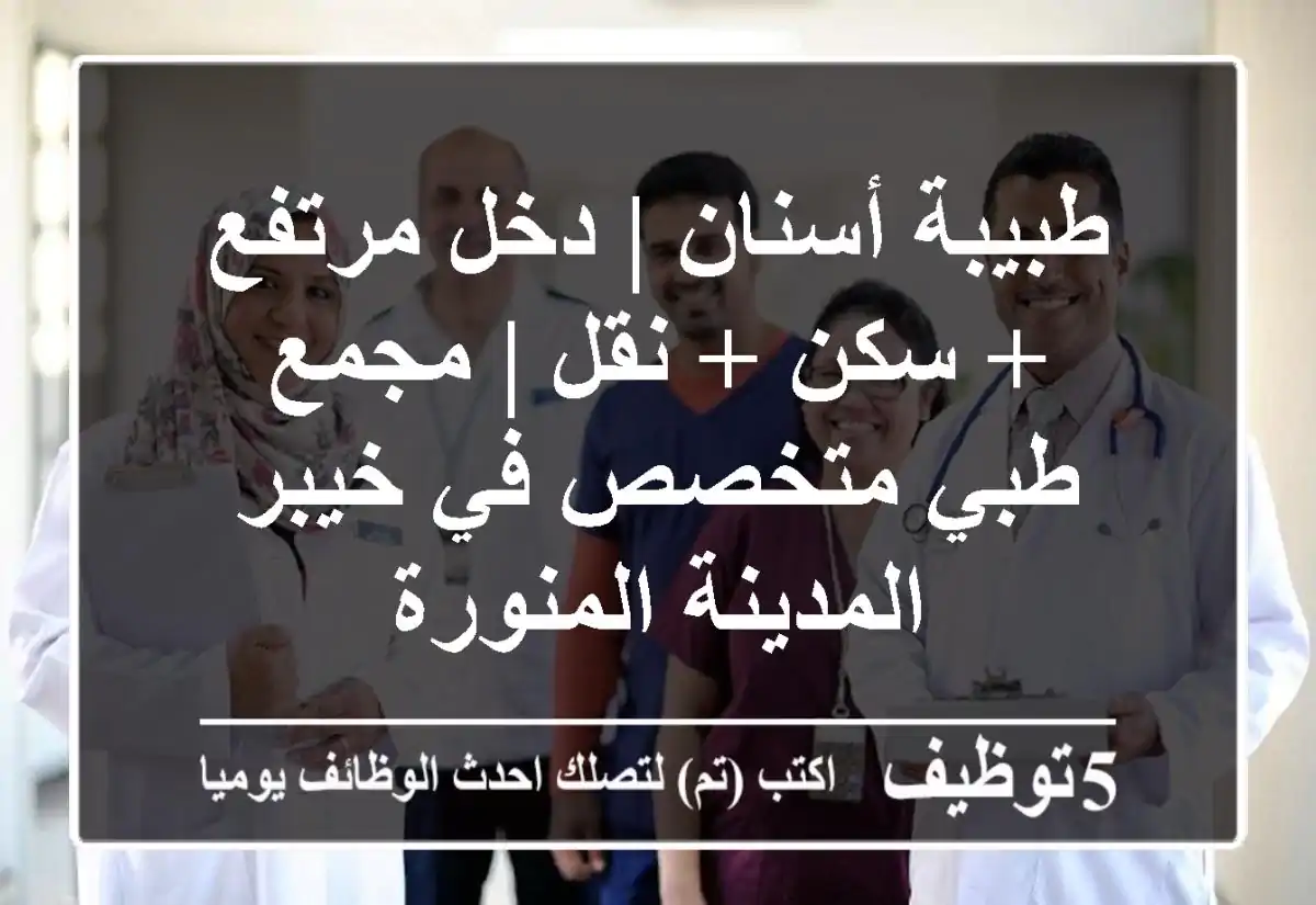 طبيبة أسنان | دخل مرتفع + سكن + نقل | مجمع طبي متخصص في خيبر - المدينة المنورة