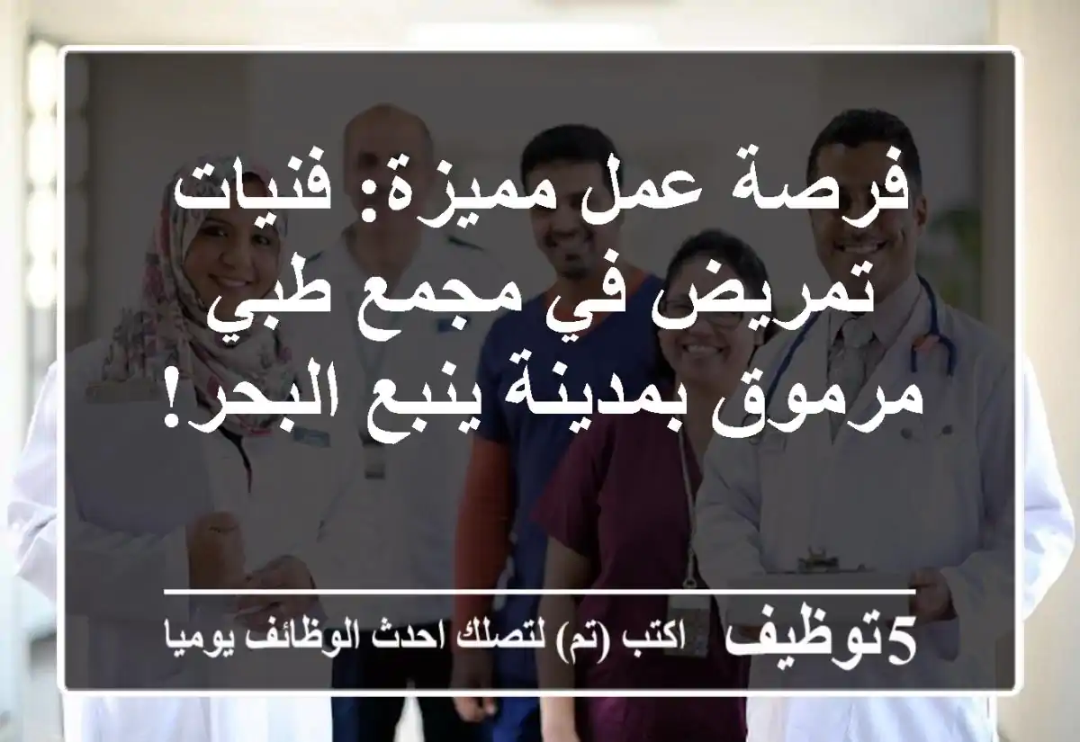 فرصة عمل مميزة: فنيات تمريض في مجمع طبي مرموق بمدينة ينبع البحر!