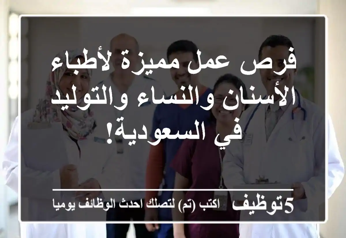 فرص عمل مميزة لأطباء الأسنان والنساء والتوليد في السعودية!