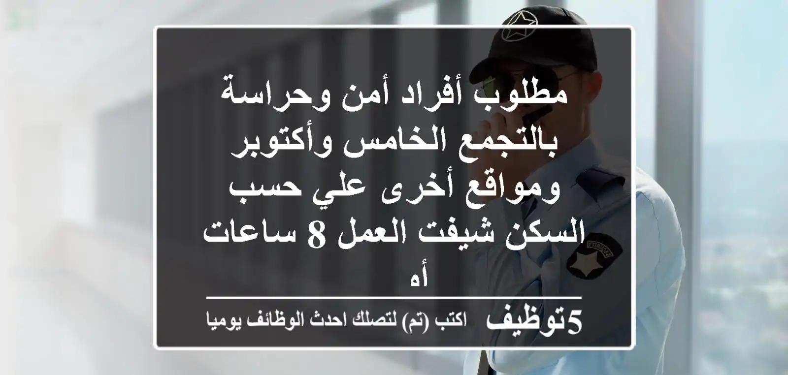 مطلوب أفراد أمن وحراسة بالتجمع الخامس وأكتوبر ومواقع أخرى علي حسب السكن شيفت العمل 8 ساعات أو ...