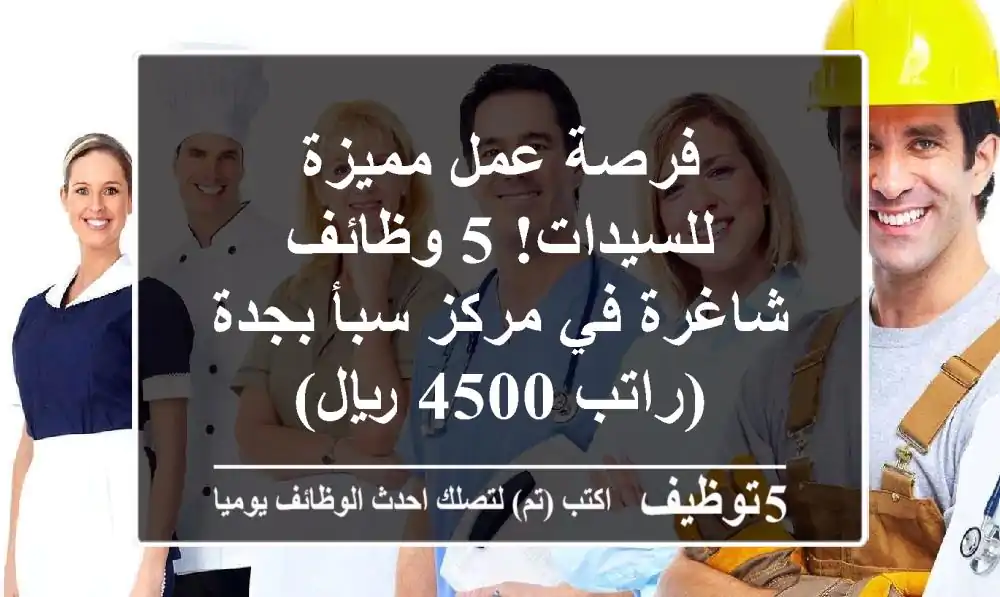 فرصة عمل مميزة للسيدات!  5 وظائف شاغرة في مركز سبأ بجدة (راتب 4500 ريال)