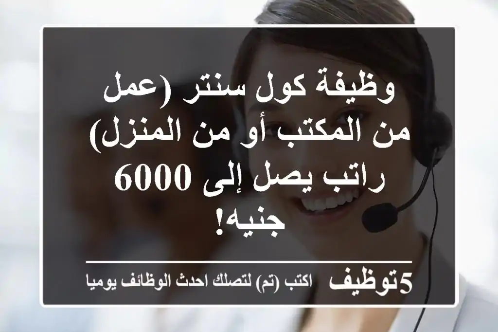 وظيفة كول سنتر (عمل من المكتب أو من المنزل) - راتب يصل إلى 6000 جنيه!