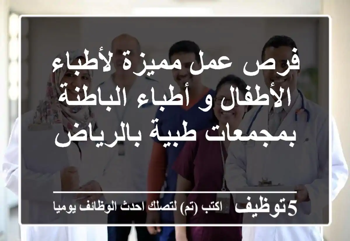 فرص عمل مميزة لأطباء الأطفال و أطباء الباطنة بمجمعات طبية بالرياض