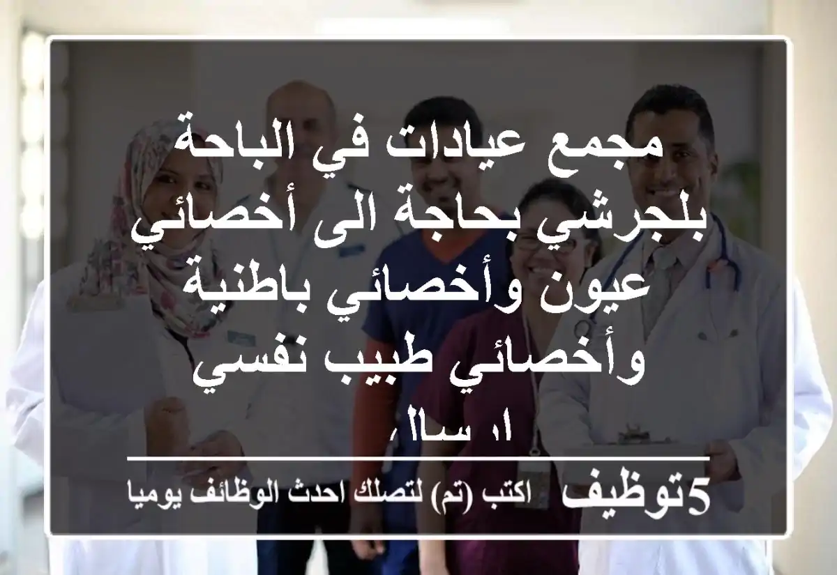 مجمع عيادات في الباحة - بلجرشي بحاجة الى أخصائي عيون وأخصائي باطنية وأخصائي طبيب نفسي إرسال ...