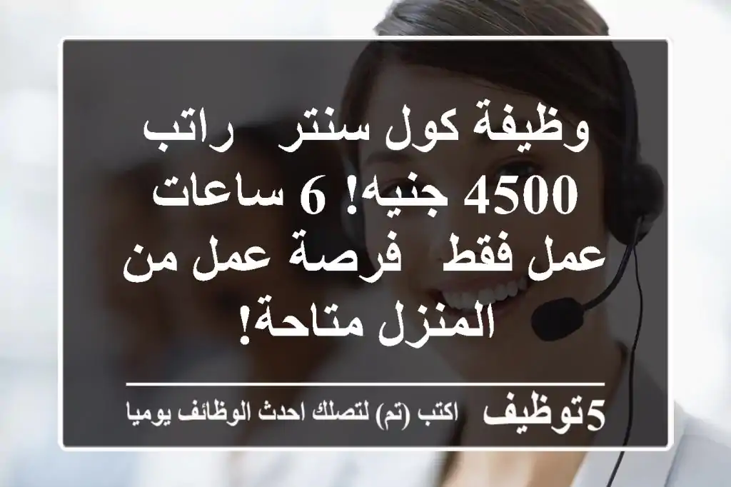 وظيفة كول سنتر - راتب 4500 جنيه! 6 ساعات عمل فقط - فرصة عمل من المنزل متاحة!