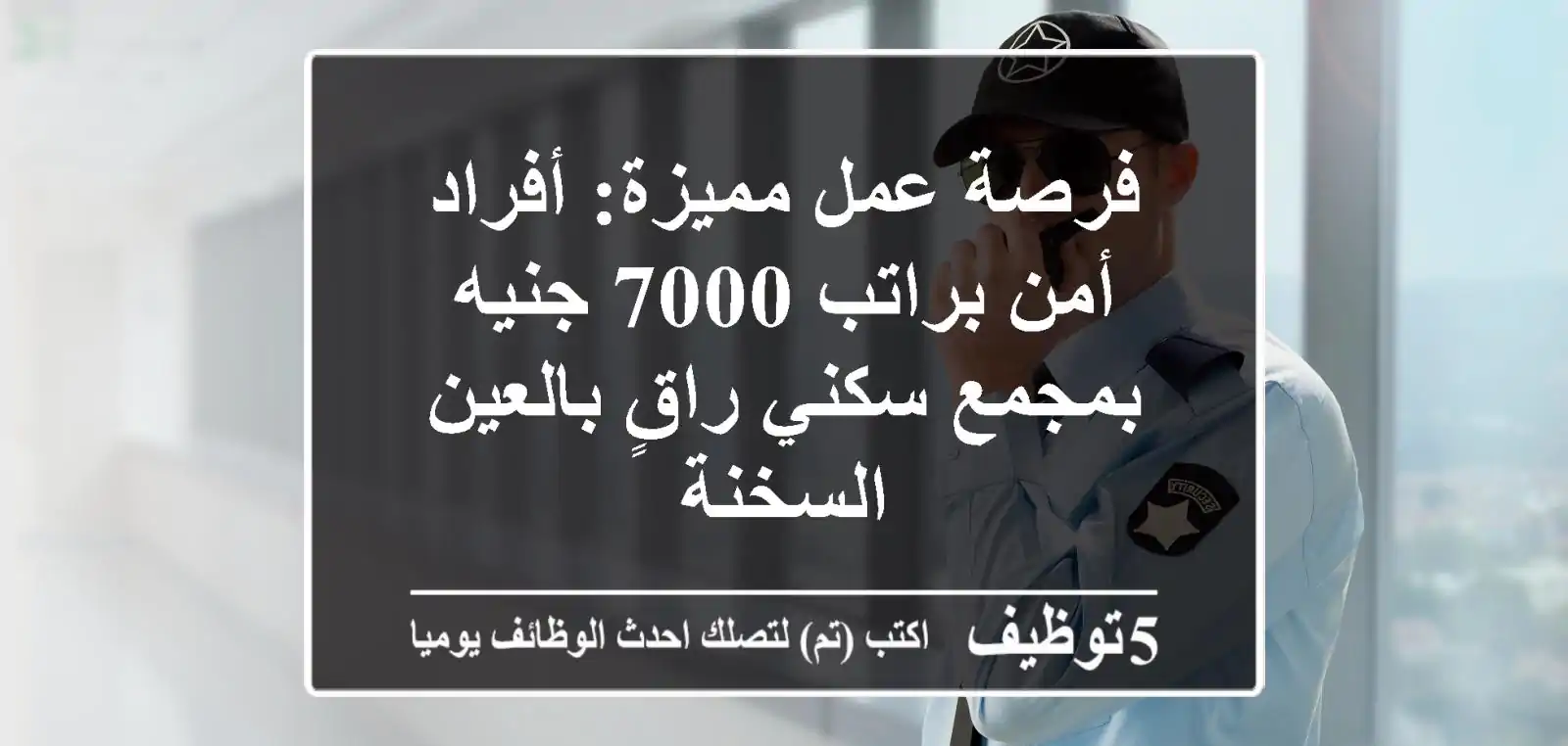 فرصة عمل مميزة: أفراد أمن براتب 7000 جنيه بمجمع سكني راقٍ بالعين السخنة