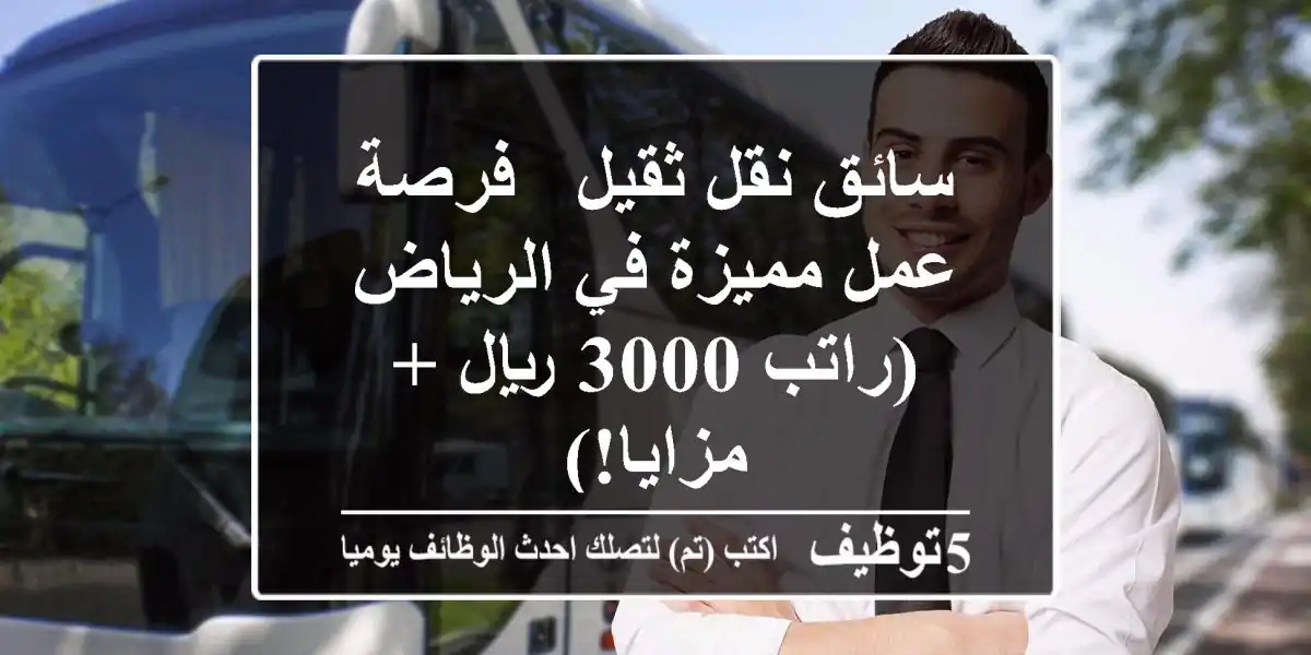 سائق نقل ثقيل - فرصة عمل مميزة في الرياض (راتب 3000 ريال + مزايا!)