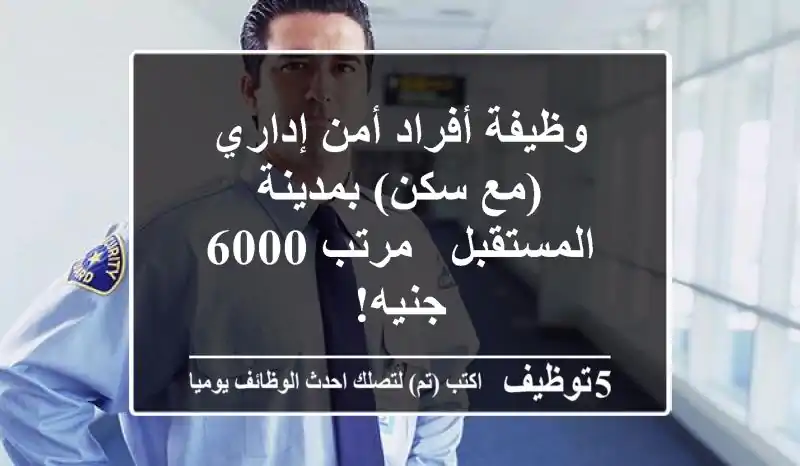 وظيفة أفراد أمن إداري (مع سكن) بمدينة المستقبل - مرتب 6000 جنيه!