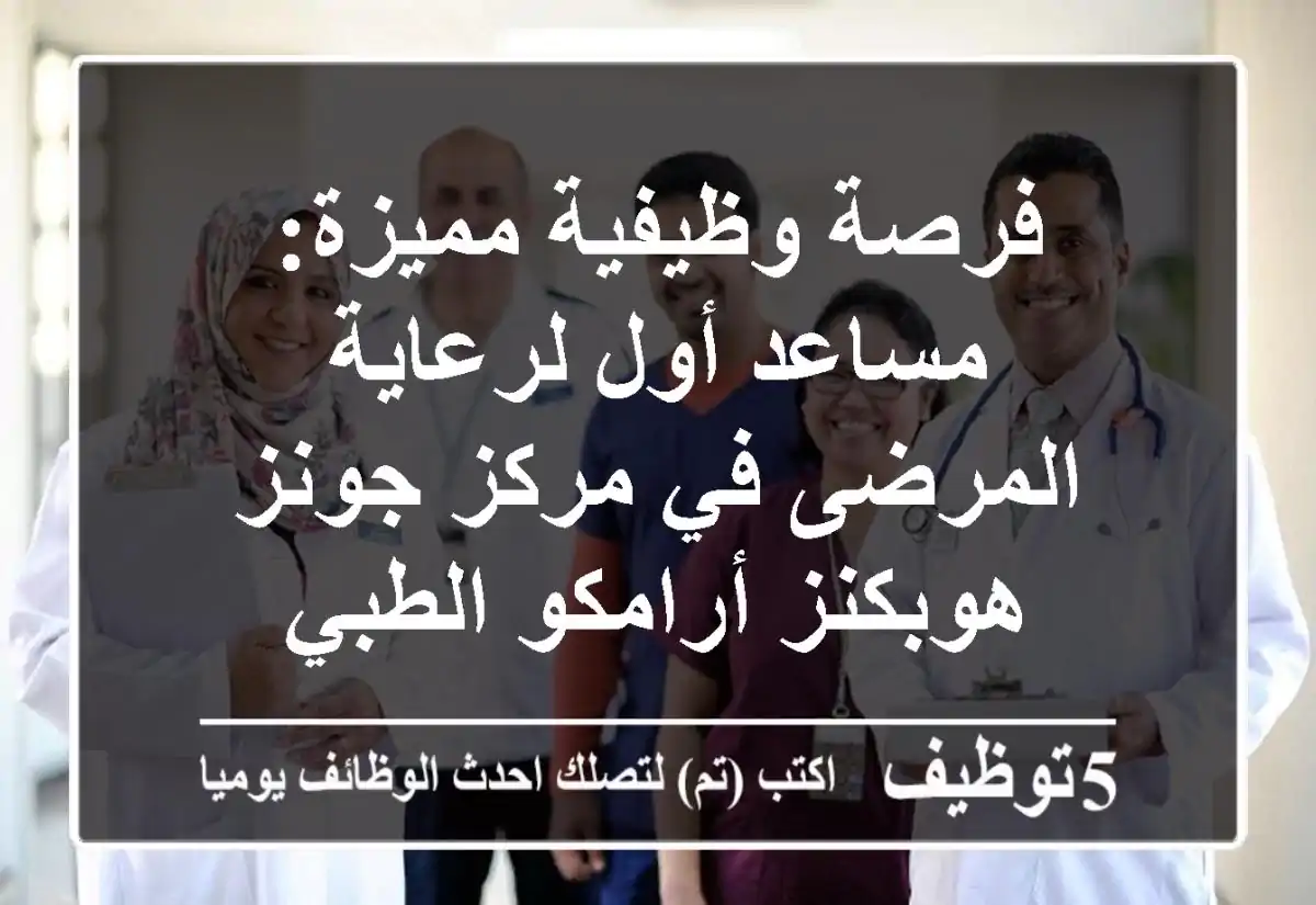 فرصة وظيفية مميزة: مساعد أول لرعاية المرضى في مركز جونز هوبكنز أرامكو الطبي