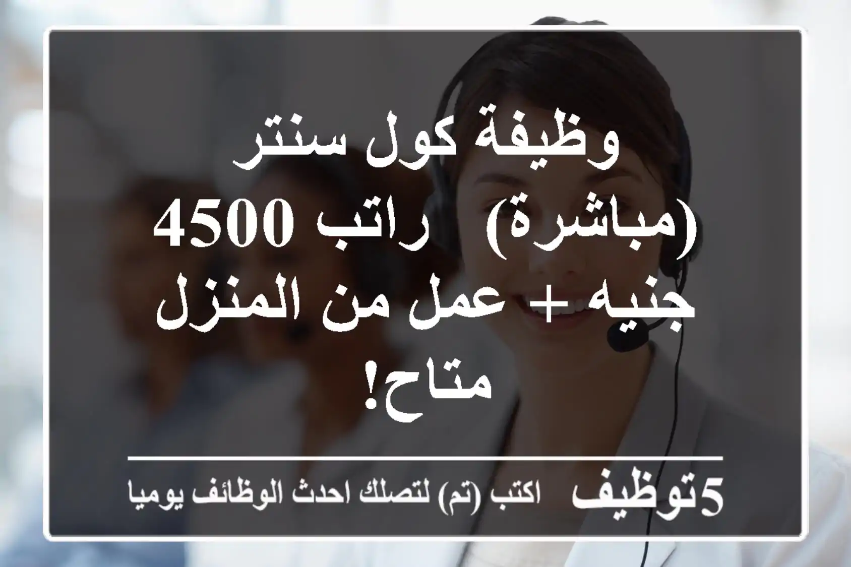 وظيفة كول سنتر (مباشرة) - راتب 4500 جنيه + عمل من المنزل متاح!