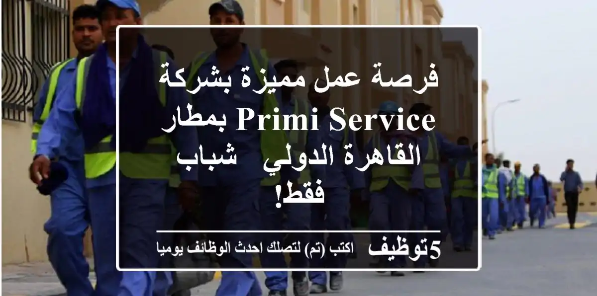 فرصة عمل مميزة بشركة Primi Service بمطار القاهرة الدولي - شباب فقط!