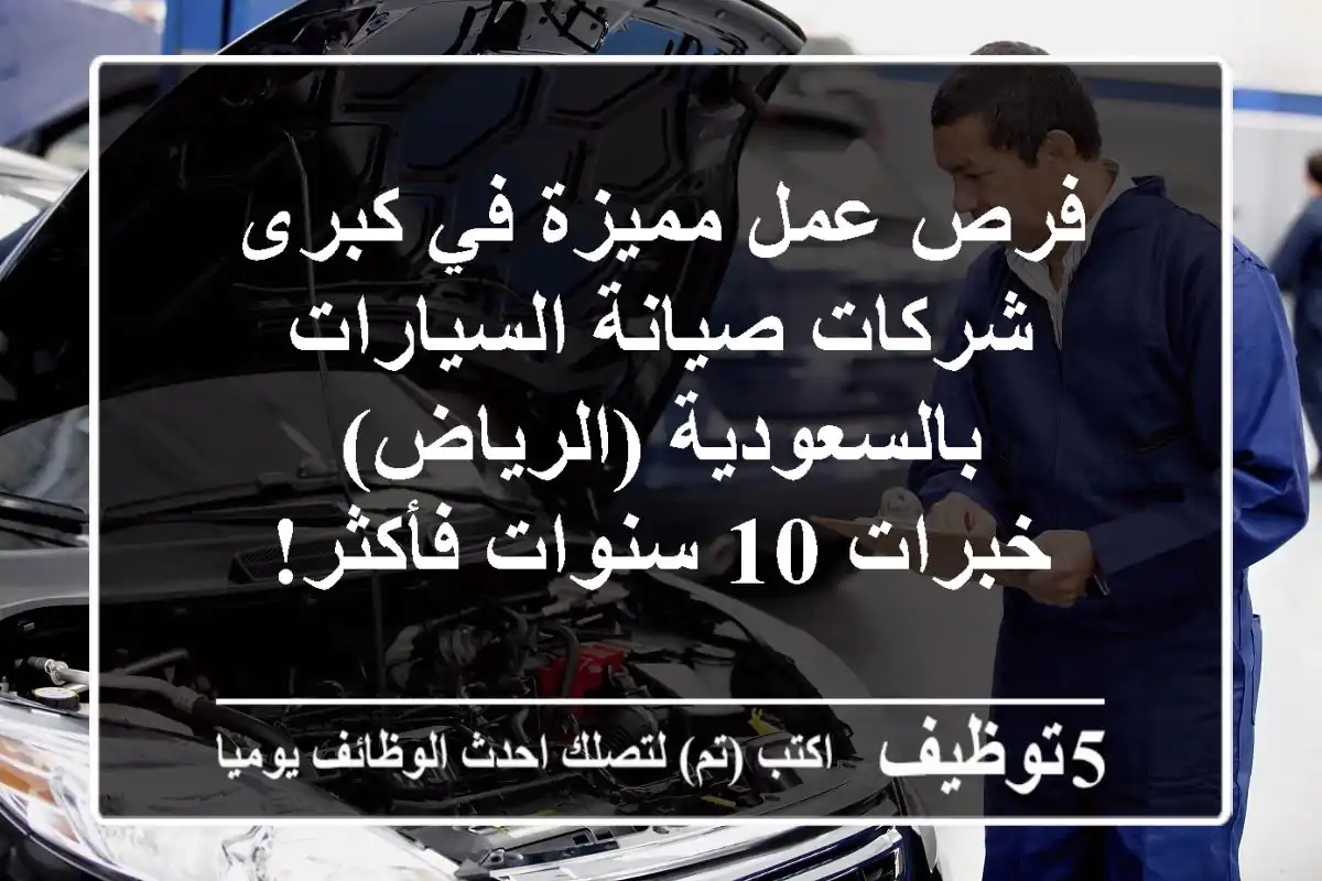 فرص عمل مميزة في كبرى شركات صيانة السيارات بالسعودية (الرياض) - خبرات 10 سنوات فأكثر!