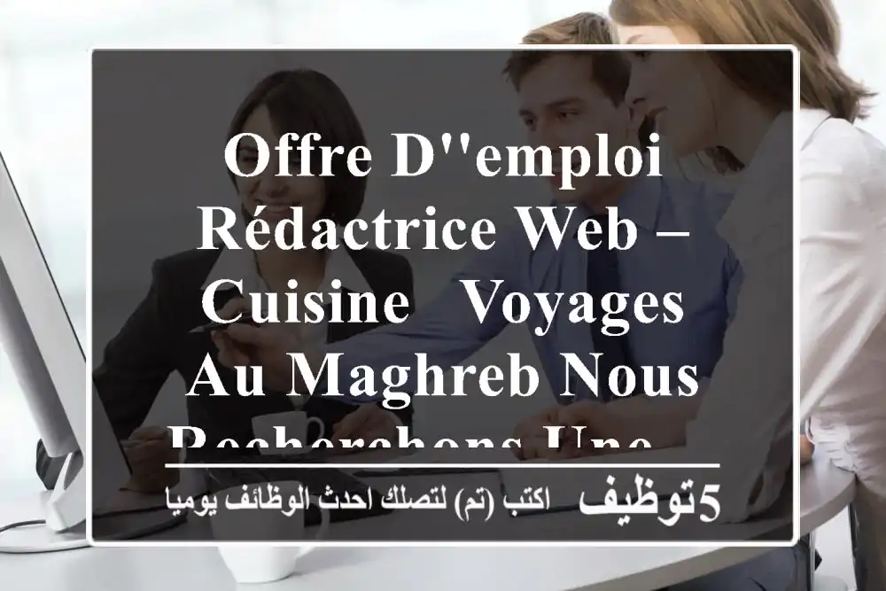 offre d'emploi rédactrice web – cuisine & voyages au maghreb nous recherchons une ...