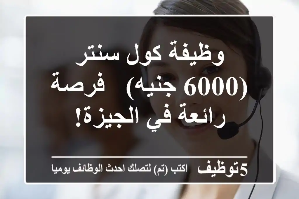 وظيفة كول سنتر (6000 جنيه) - فرصة رائعة في الجيزة!