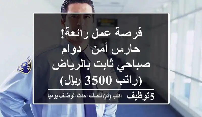 فرصة عمل رائعة! حارس أمن - دوام صباحي ثابت بالرياض (راتب 3500 ريال)