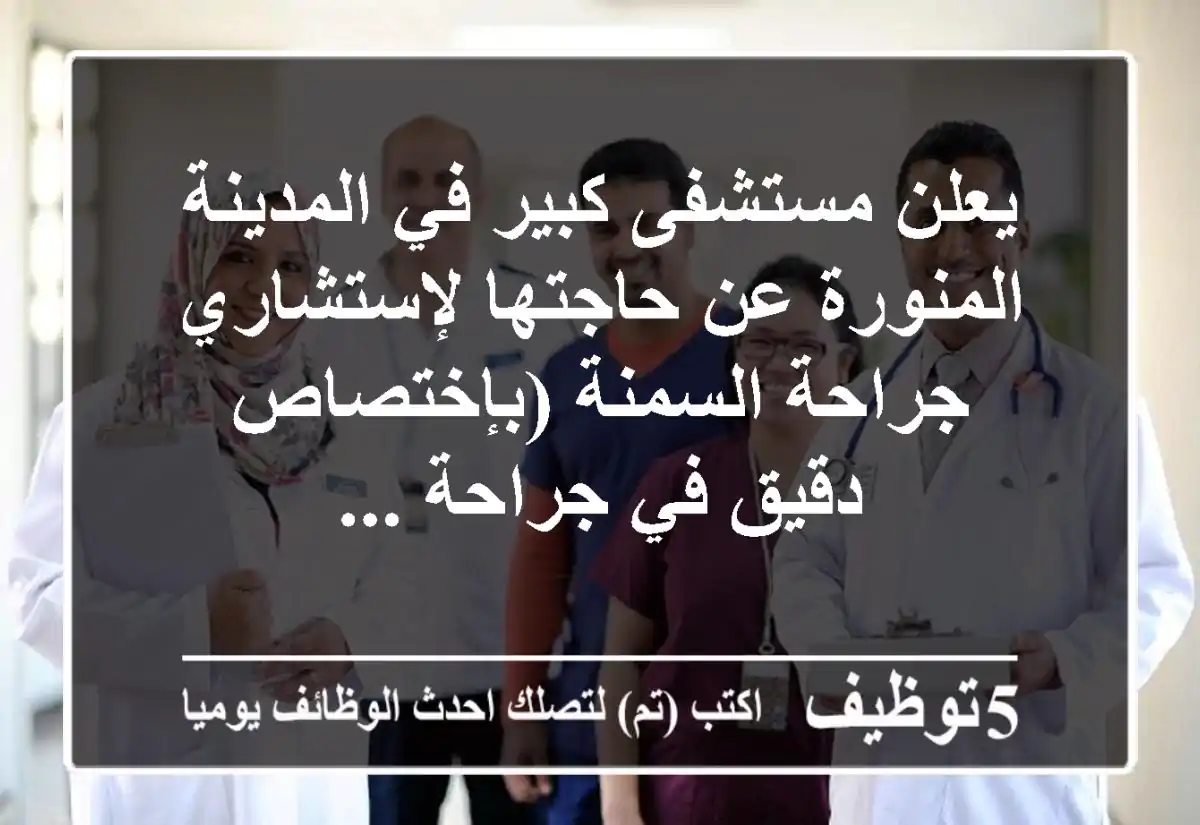 يعلن مستشفى كبير في المدينة المنورة عن حاجتها لإستشاري جراحة السمنة (بإختصاص دقيق في جراحة ...