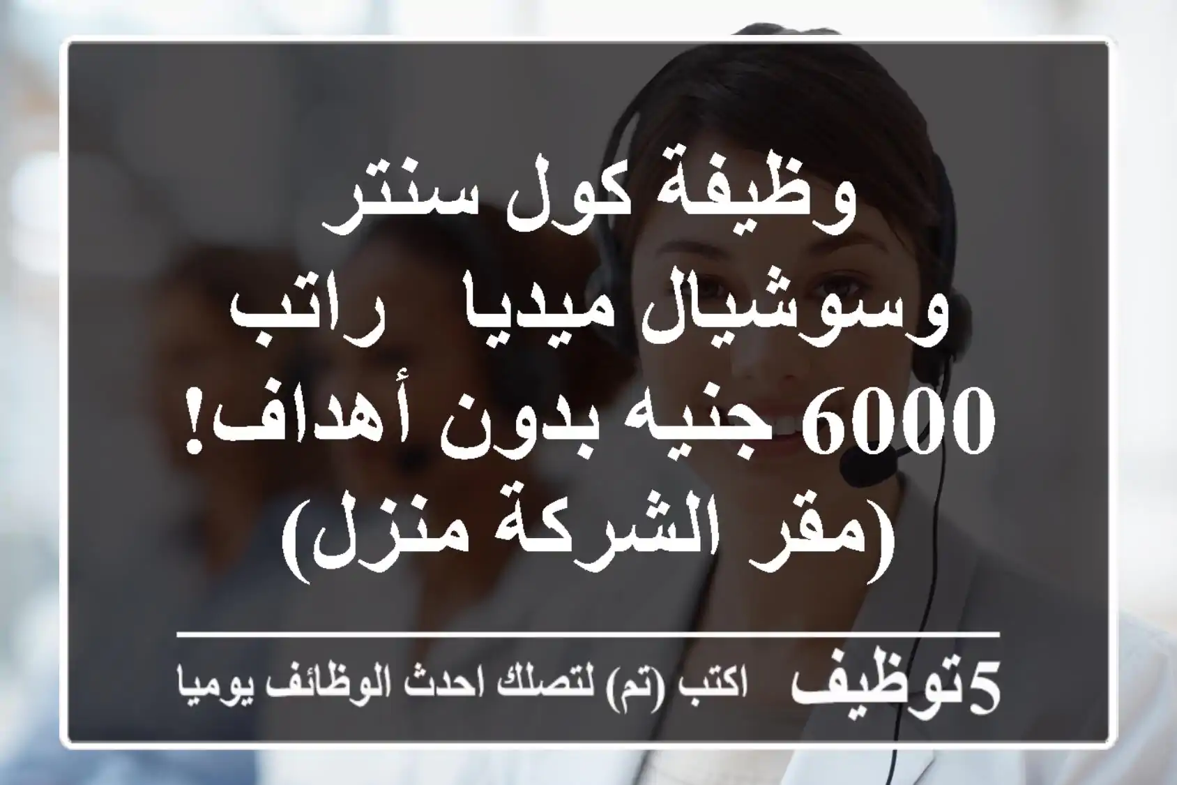 وظيفة كول سنتر وسوشيال ميديا - راتب 6000 جنيه بدون أهداف! (مقر الشركة/منزل)