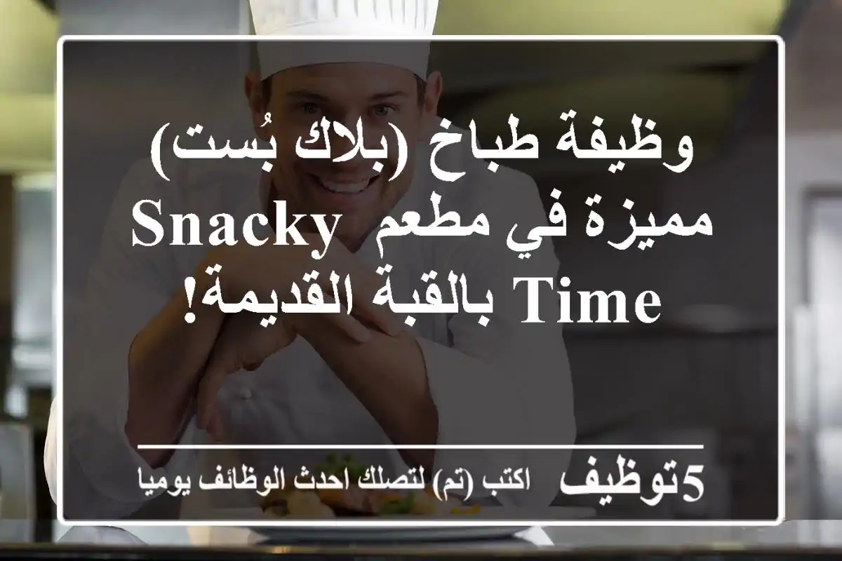 وظيفة طباخ (بلاك بُست) مميزة في مطعم Snacky Time بالقبة القديمة!