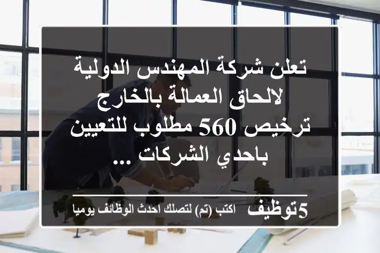 تعلن شركة المهندس الدولية لالحاق العمالة بالخارج ترخيص 560 مطلوب للتعيين باحدي الشركات ...