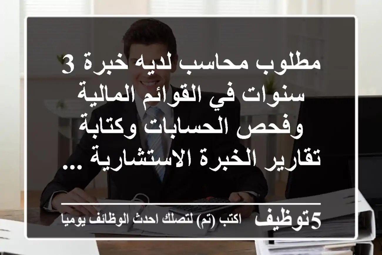 مطلوب محاسب لديه خبرة 3 سنوات في القوائم المالية وفحص الحسابات وكتابة تقارير الخبرة الاستشارية ...