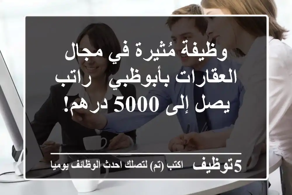 وظيفة مُثيرة في مجال العقارات بأبوظبي - راتب يصل إلى 5000 درهم!