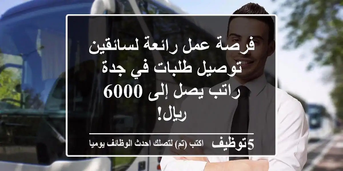 فرصة عمل رائعة لسائقين توصيل طلبات في جدة - راتب يصل إلى 6000 ريال!