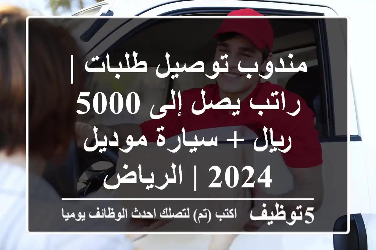 مندوب توصيل طلبات | راتب يصل إلى 5000 ريال + سيارة موديل 2024 | الرياض