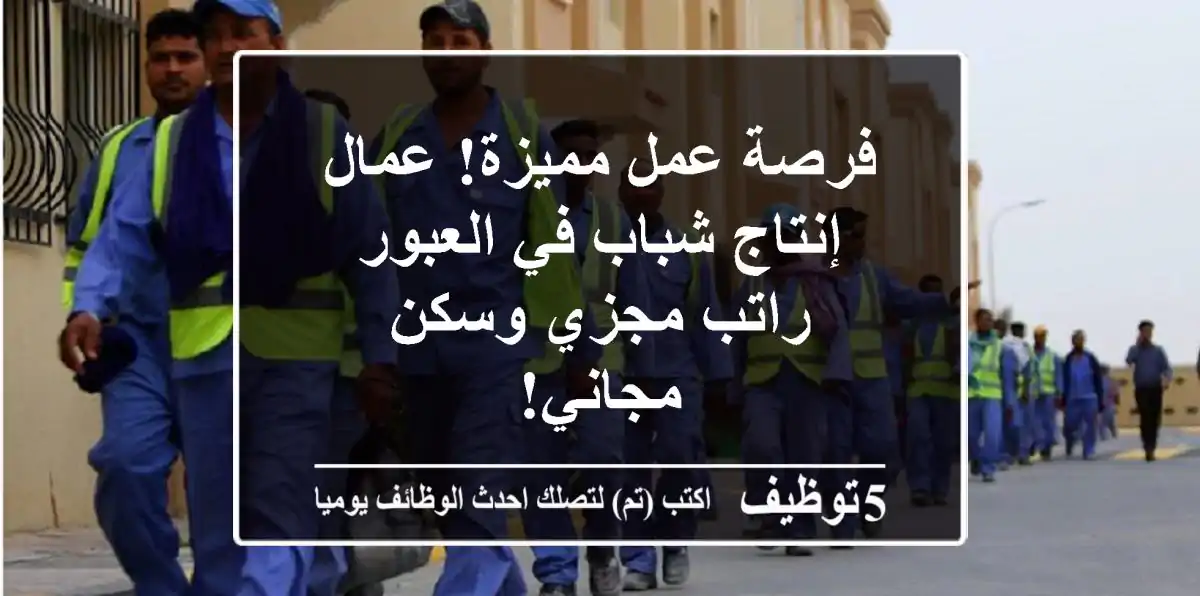 فرصة عمل مميزة! عمال إنتاج شباب في العبور - راتب مجزي وسكن مجاني!