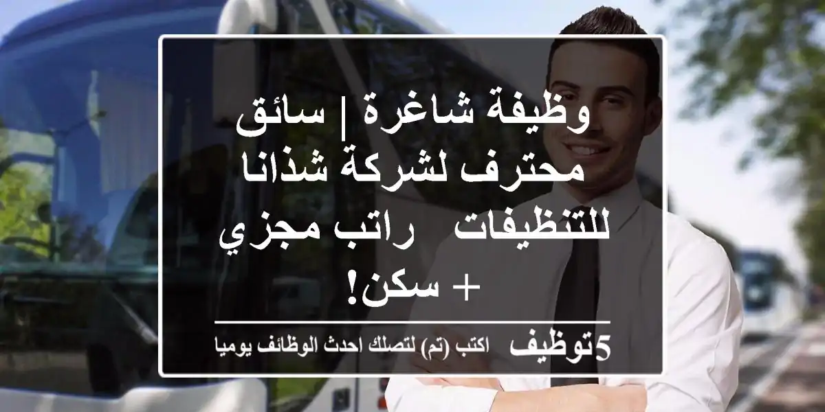 وظيفة شاغرة | سائق محترف لشركة شذانا للتنظيفات - راتب مجزي + سكن!