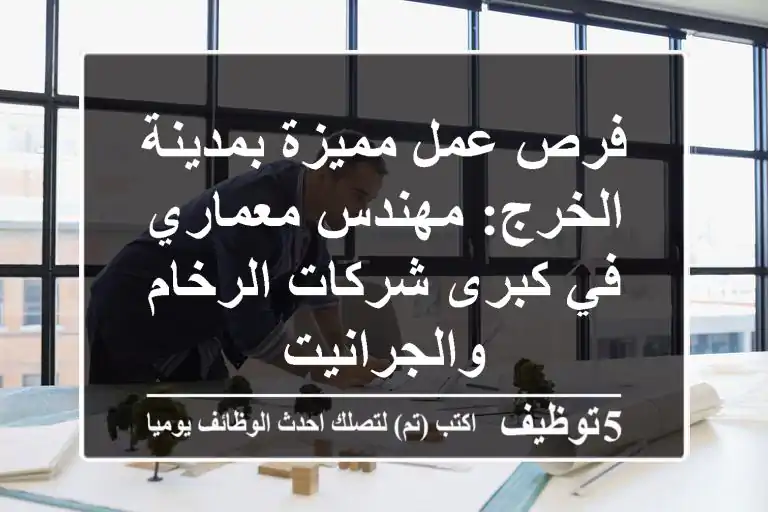 فرص عمل مميزة بمدينة الخرج: مهندس معماري في كبرى شركات الرخام والجرانيت