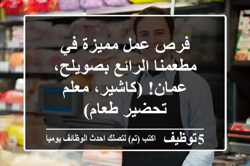 فرص عمل مميزة في مطعمنا الرائع بصويلح، عمان! (كاشير، معلم تحضير طعام)