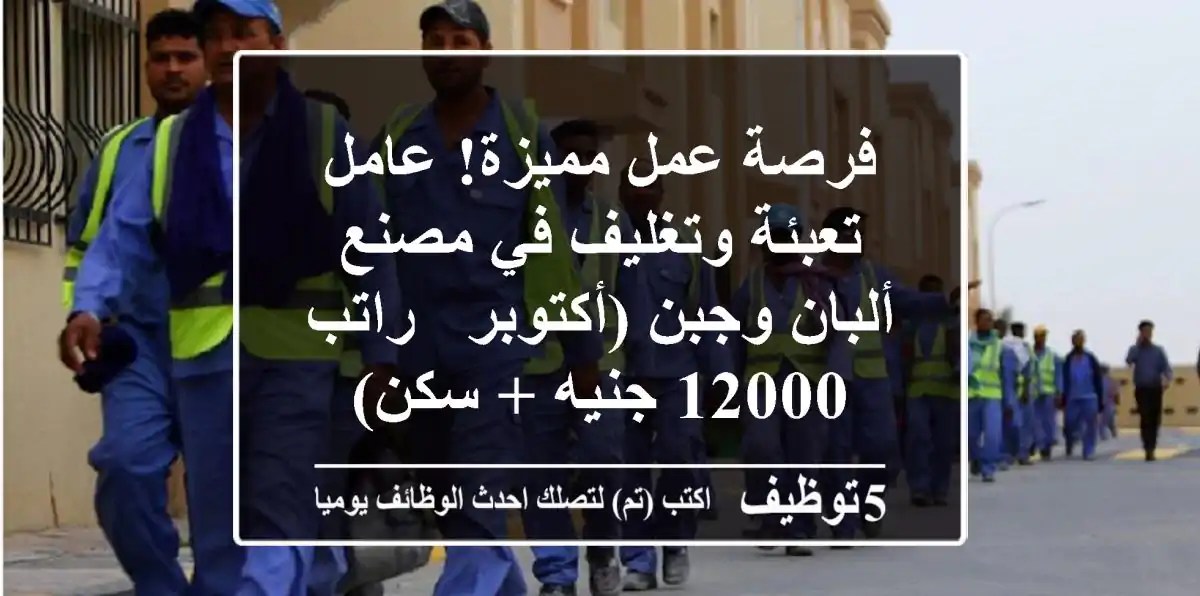 فرصة عمل مميزة! عامل تعبئة وتغليف في مصنع ألبان وجبن (أكتوبر - راتب 12000 جنيه + سكن)