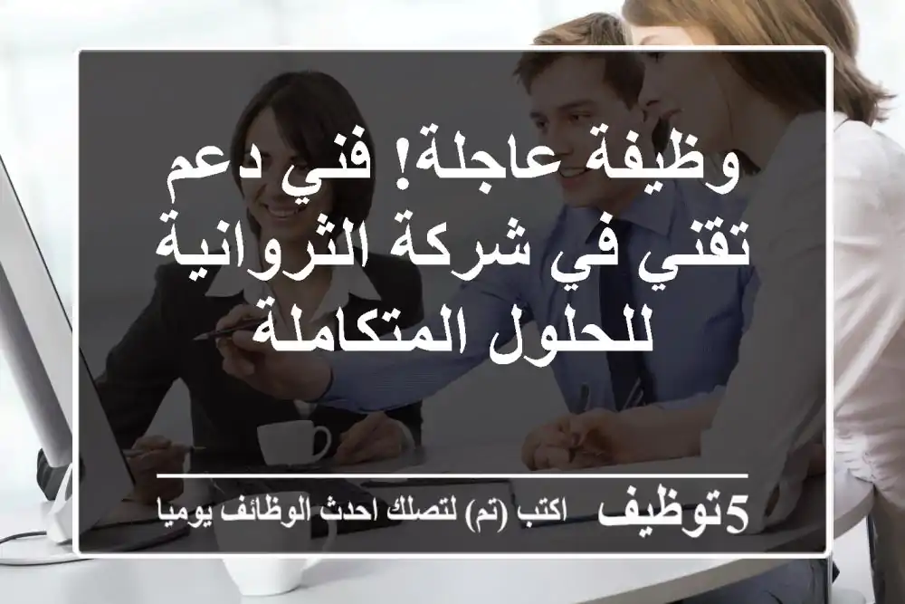 وظيفة عاجلة! فني دعم تقني في شركة الثروانية للحلول المتكاملة