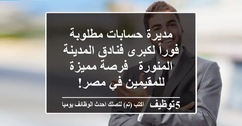 مديرة حسابات مطلوبة فوراً لكبرى فنادق المدينة المنورة - فرصة مميزة للمقيمين في مصر!