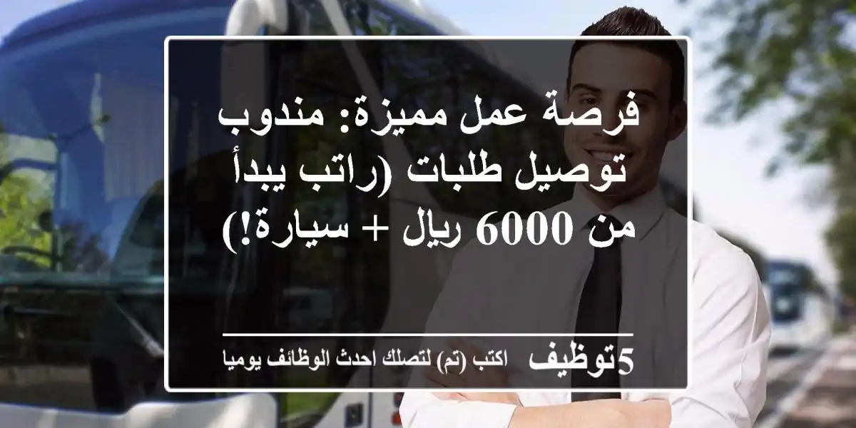 فرصة عمل مميزة: مندوب توصيل طلبات (راتب يبدأ من 6000 ريال + سيارة!)