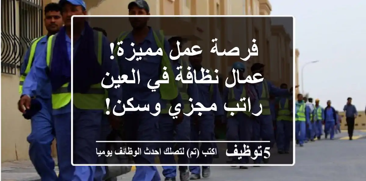 فرصة عمل مميزة! عمال نظافة في العين - راتب مجزي وسكن!